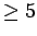 $ \geq 5$