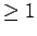 $ \geq 1$