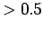 $ >
0.5$